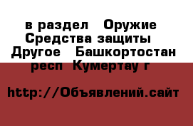  в раздел : Оружие. Средства защиты » Другое . Башкортостан респ.,Кумертау г.